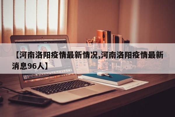 【河南洛阳疫情最新情况,河南洛阳疫情最新消息96人】