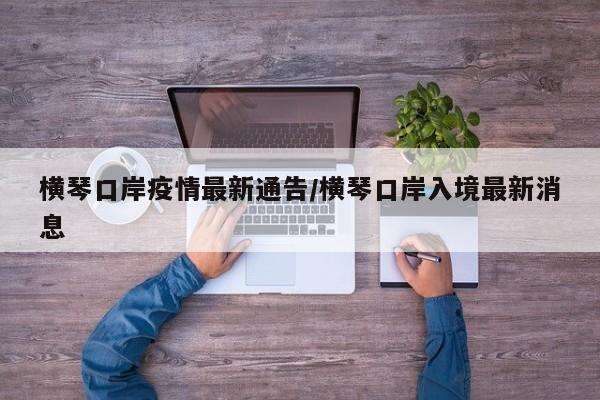 横琴口岸疫情最新通告/横琴口岸入境最新消息