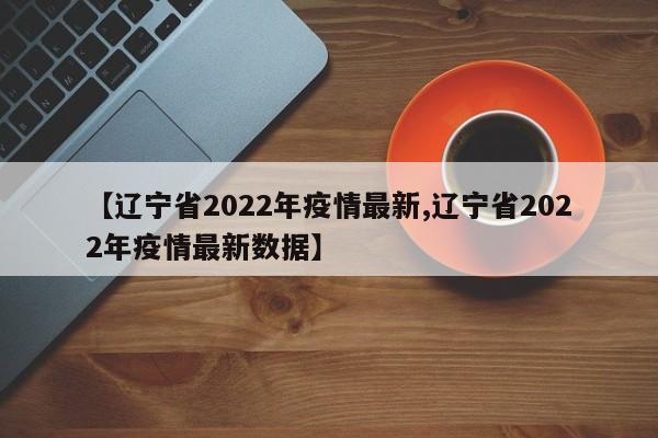 【辽宁省2022年疫情最新,辽宁省2022年疫情最新数据】