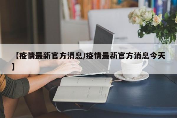 【疫情最新官方消息/疫情最新官方消息今天】