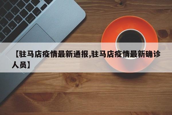 【驻马店疫情最新通报,驻马店疫情最新确诊人员】