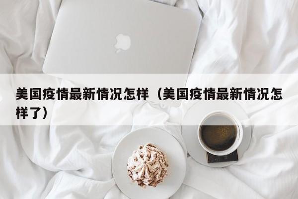 美国疫情最新情况怎样（美国疫情最新情况怎样了）