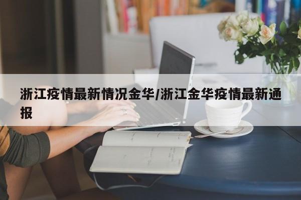 浙江疫情最新情况金华/浙江金华疫情最新通报