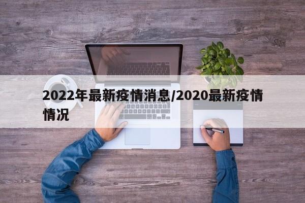 2022年最新疫情消息/2020最新疫情情况