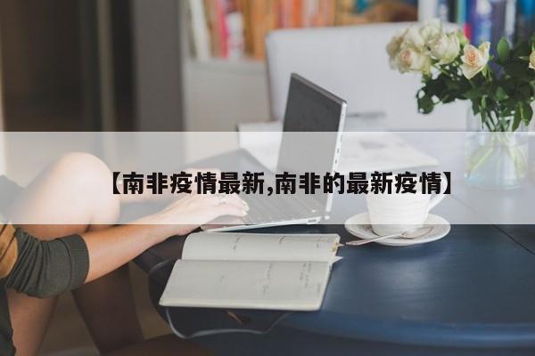 【南非疫情最新,南非的最新疫情】