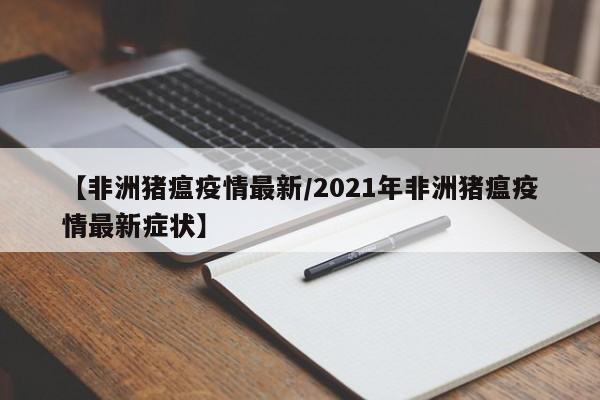 【非洲猪瘟疫情最新/2021年非洲猪瘟疫情最新症状】