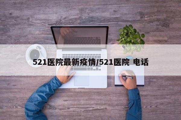 521医院最新疫情/521医院 电话
