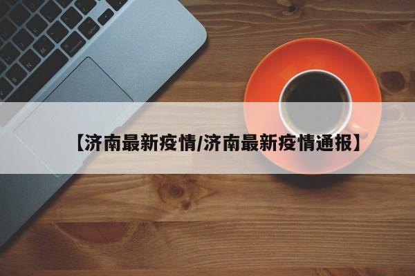 【济南最新疫情/济南最新疫情通报】