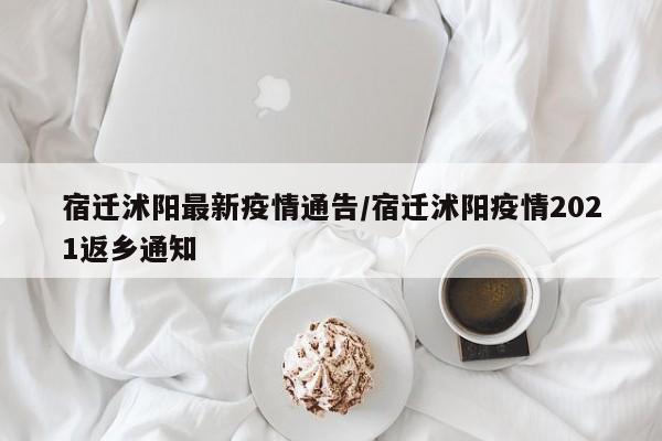 宿迁沭阳最新疫情通告/宿迁沭阳疫情2021返乡通知