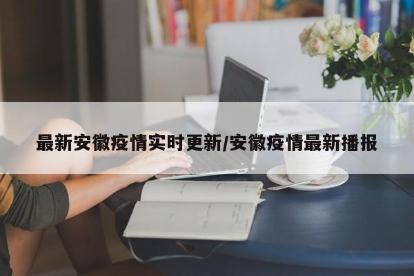 最新安徽疫情实时更新/安徽疫情最新播报