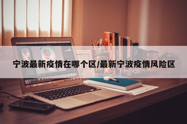 宁波最新疫情在哪个区/最新宁波疫情风险区