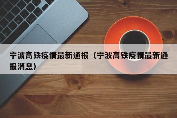宁波高铁疫情最新通报（宁波高铁疫情最新通报消息）