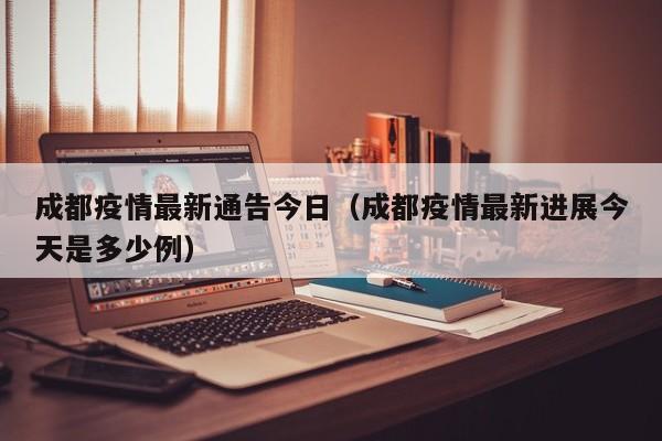 成都疫情最新通告今日（成都疫情最新进展今天是多少例）