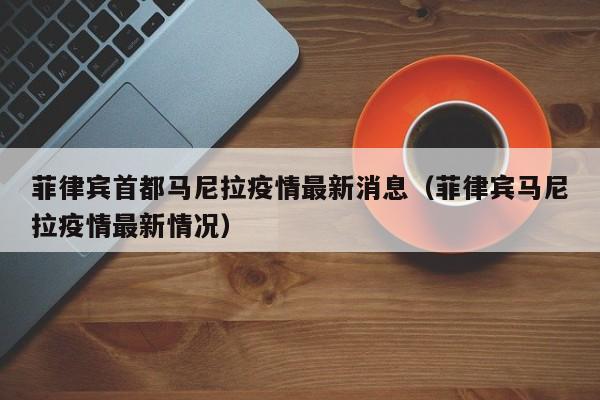 菲律宾首都马尼拉疫情最新消息（菲律宾马尼拉疫情最新情况）
