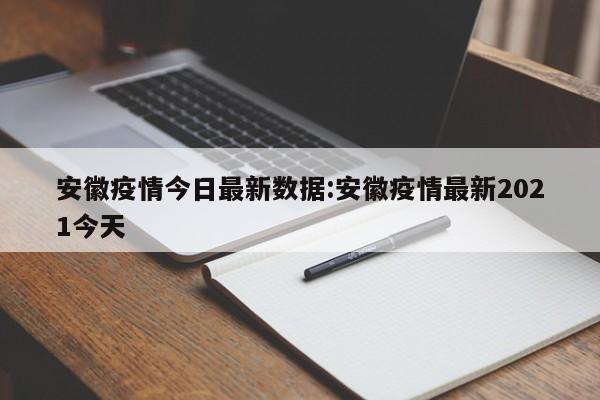 安徽疫情今日最新数据:安徽疫情最新2021今天