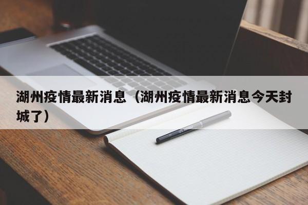 湖州疫情最新消息（湖州疫情最新消息今天封城了）