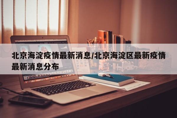 北京海淀疫情最新消息/北京海淀区最新疫情最新消息分布