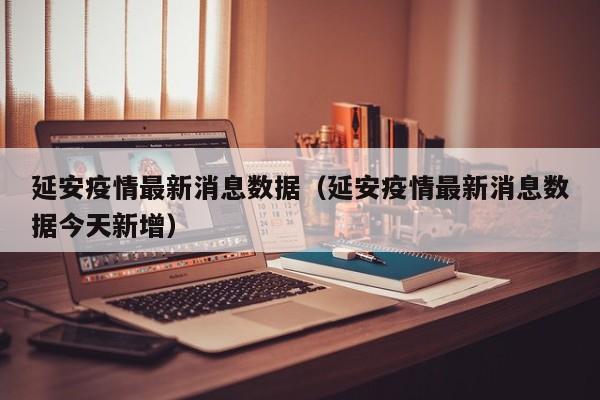 延安疫情最新消息数据（延安疫情最新消息数据今天新增）