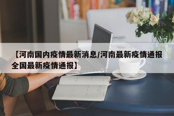 【河南国内疫情最新消息/河南最新疫情通报全国最新疫情通报】