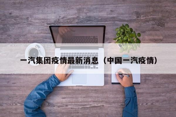 一汽集团疫情最新消息（中国一汽疫情）