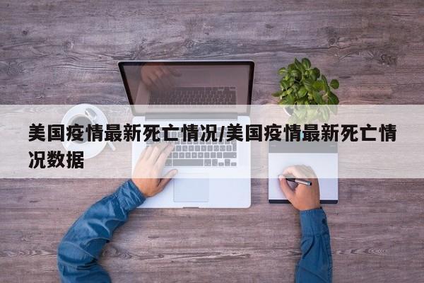 美国疫情最新死亡情况/美国疫情最新死亡情况数据