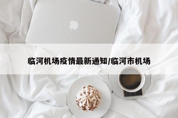 临河机场疫情最新通知/临河市机场