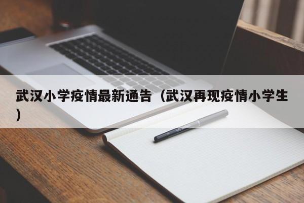 武汉小学疫情最新通告（武汉再现疫情小学生）