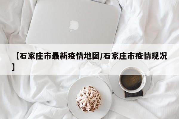 【石家庄市最新疫情地图/石家庄市疫情现况】