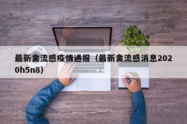 最新禽流感疫情通报（最新禽流感消息2020h5n8）