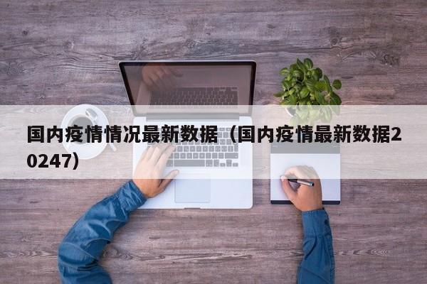 国内疫情情况最新数据（国内疫情最新数据20247）