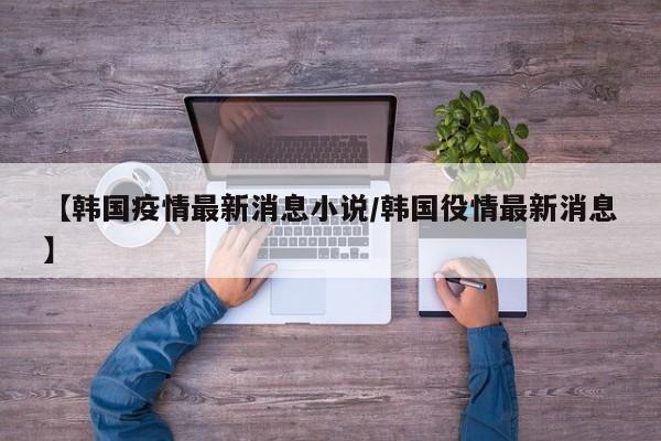 【韩国疫情最新消息小说/韩国役情最新消息】