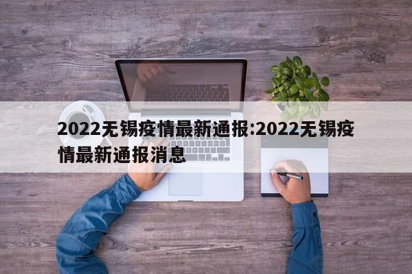 2022无锡疫情最新通报:2022无锡疫情最新通报消息