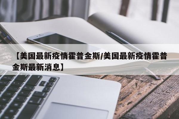 【美国最新疫情霍普金斯/美国最新疫情霍普金斯最新消息】