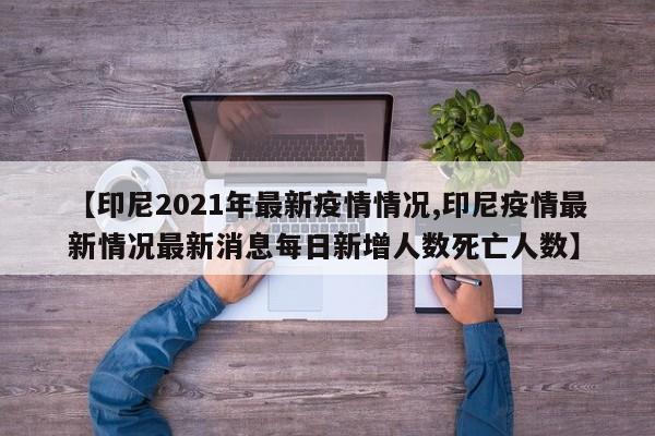 【印尼2021年最新疫情情况,印尼疫情最新情况最新消息每日新增人数死亡人数】