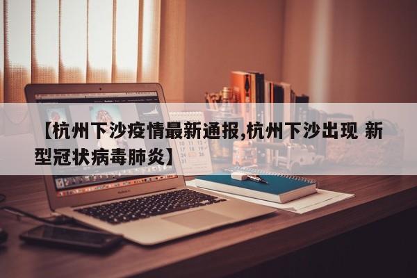 【杭州下沙疫情最新通报,杭州下沙出现 新型冠状病毒肺炎】