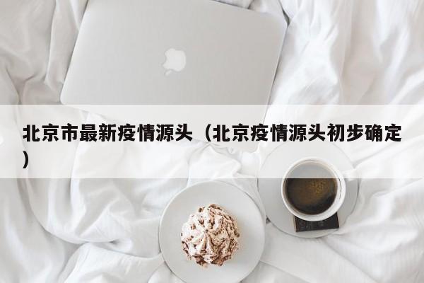 北京市最新疫情源头（北京疫情源头初步确定）