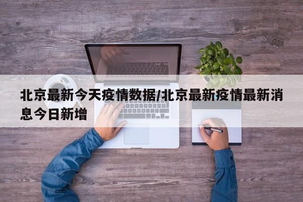北京最新今天疫情数据/北京最新疫情最新消息今日新增