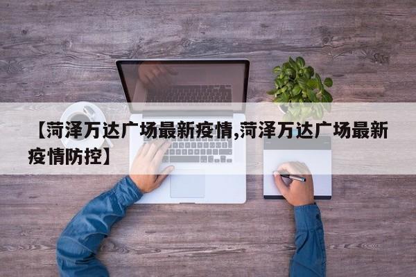 【菏泽万达广场最新疫情,菏泽万达广场最新疫情防控】