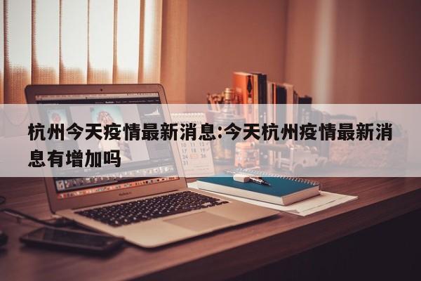 杭州今天疫情最新消息:今天杭州疫情最新消息有增加吗