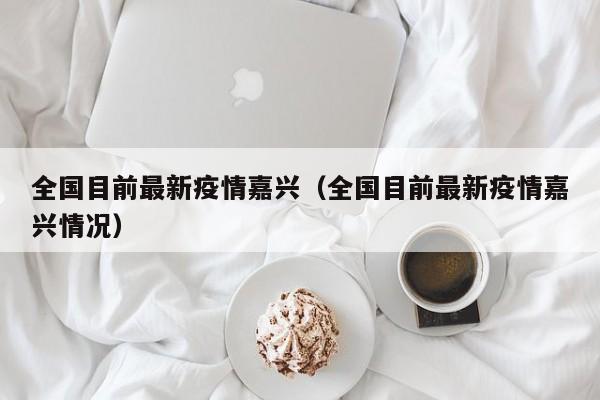 全国目前最新疫情嘉兴（全国目前最新疫情嘉兴情况）