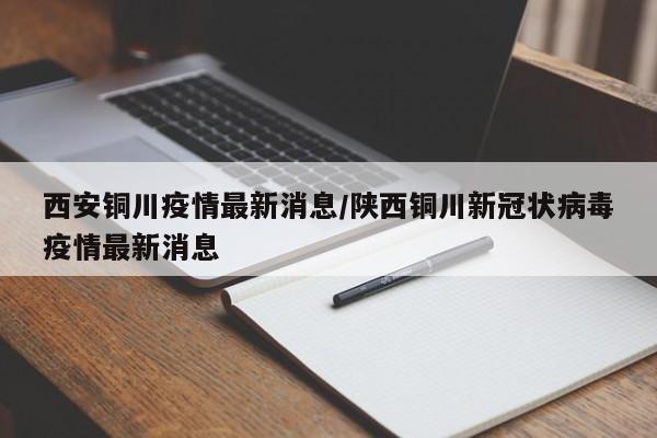 西安铜川疫情最新消息/陕西铜川新冠状病毒疫情最新消息