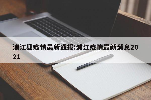 浦江县疫情最新通报:浦江疫情最新消息2021