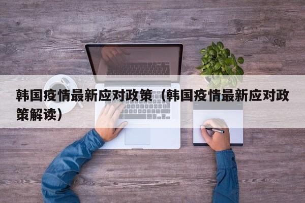 韩国疫情最新应对政策（韩国疫情最新应对政策解读）