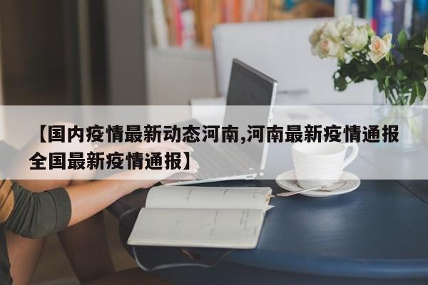 【国内疫情最新动态河南,河南最新疫情通报全国最新疫情通报】
