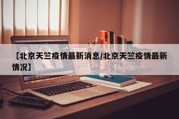 【北京天竺疫情最新消息/北京天竺疫情最新情况】