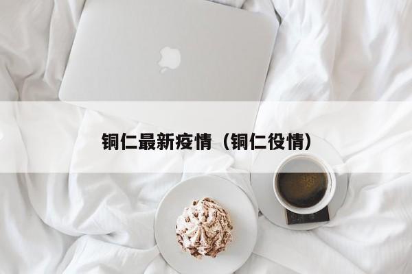 铜仁最新疫情（铜仁役情）