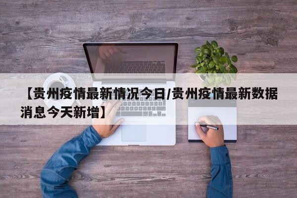 【贵州疫情最新情况今日/贵州疫情最新数据消息今天新增】