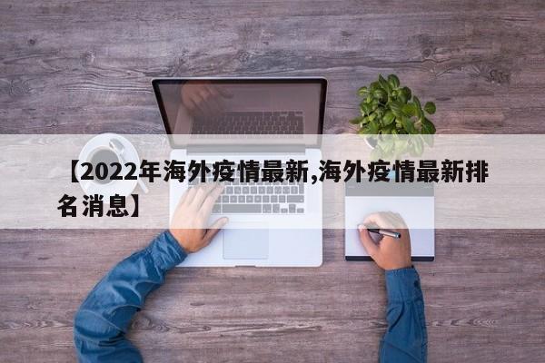 【2022年海外疫情最新,海外疫情最新排名消息】