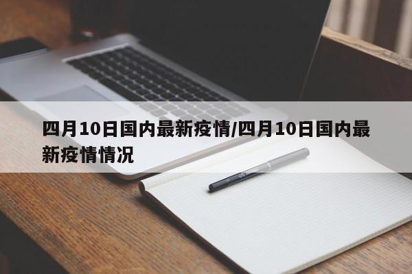 四月10日国内最新疫情/四月10日国内最新疫情情况