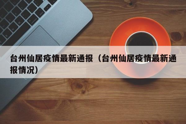 台州仙居疫情最新通报（台州仙居疫情最新通报情况）